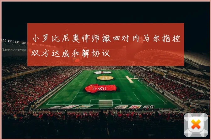 小罗比尼奥律师撤回对内马尔指控双方达成和解协议