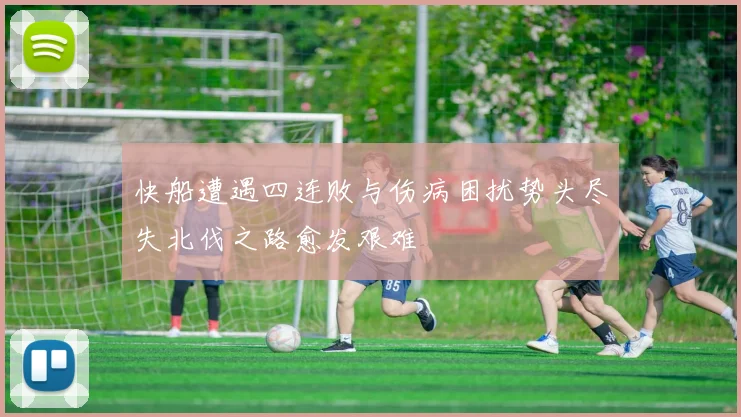 快船遭遇四连败与伤病困扰势头尽失北伐之路愈发艰难