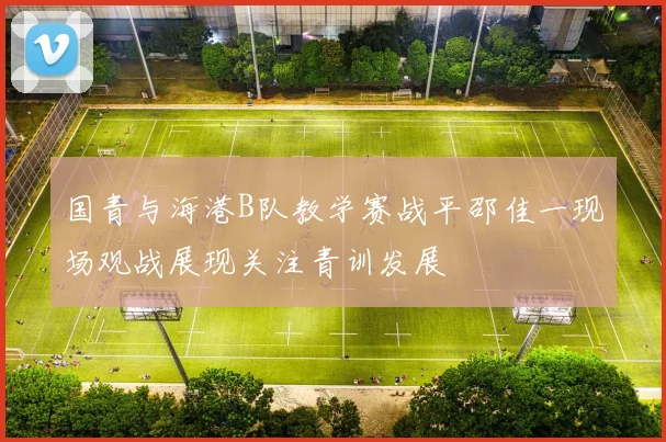 国青与海港B队教学赛战平邵佳一现场观战展现关注青训发展