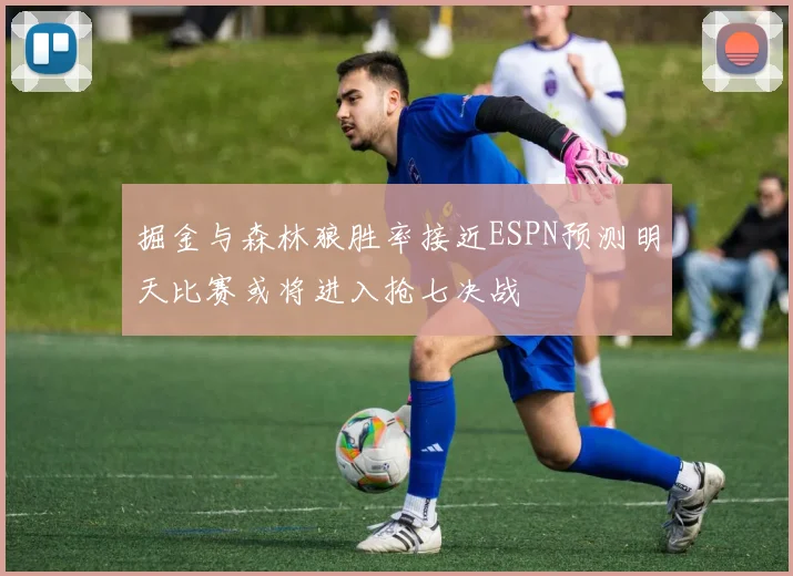 掘金与森林狼胜率接近ESPN预测明天比赛或将进入抢七决战