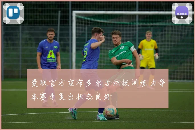 曼联官方宣布多尔古积极训练力争本赛季复出状态良好