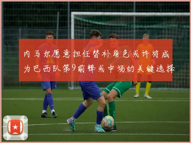 内马尔愿意担任替补角色或许将成为巴西队第9前锋或中场的关键选择