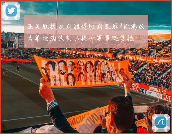 亚足联提议利雅得胜利亚冠2比赛改为单场淘汰制以提升赛事观赏性