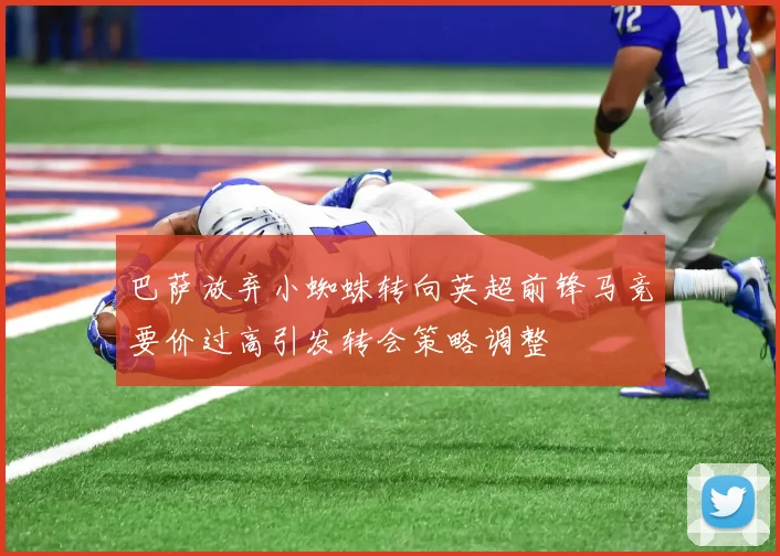 巴萨放弃小蜘蛛转向英超前锋马竞要价过高引发转会策略调整