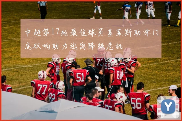 中超第17轮最佳球员基莱斯助津门虎双响助力逃离降级危机