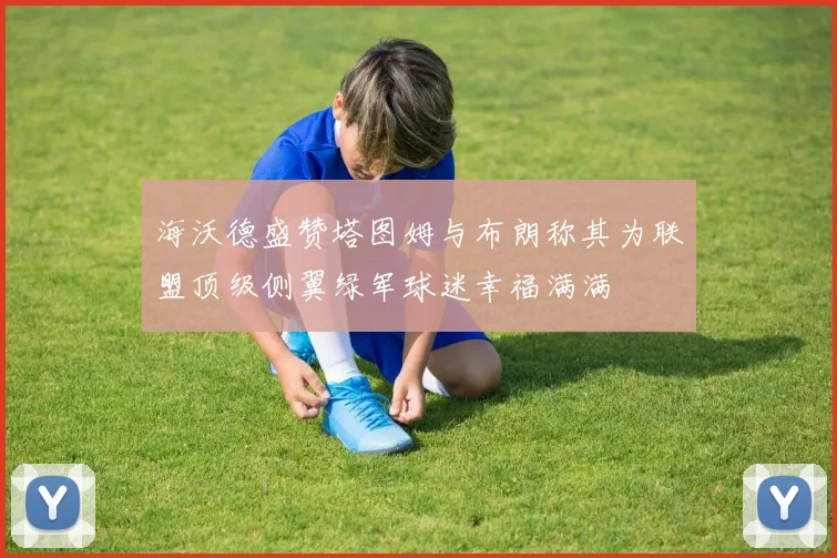 海沃德盛赞塔图姆与布朗称其为联盟顶级侧翼绿军球迷幸福满满
