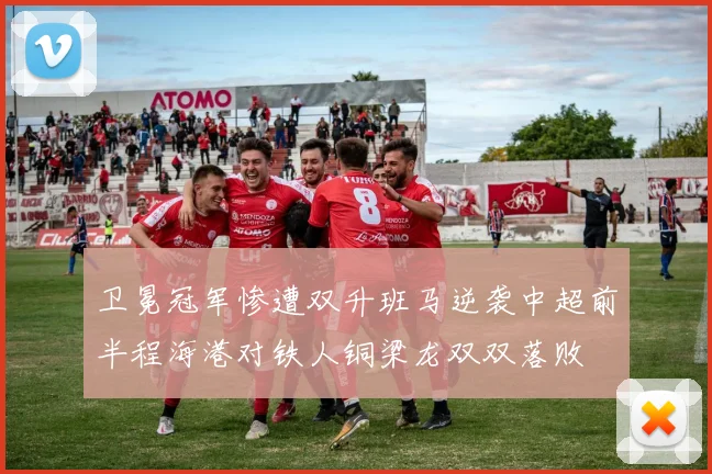卫冕冠军惨遭双升班马逆袭中超前半程海港对铁人铜梁龙双双落败