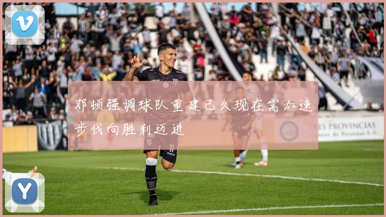 邓顿强调球队重建已久现在需加速步伐向胜利迈进