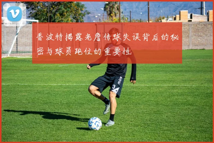 香波特揭露老詹传球失误背后的秘密与球员跑位的重要性