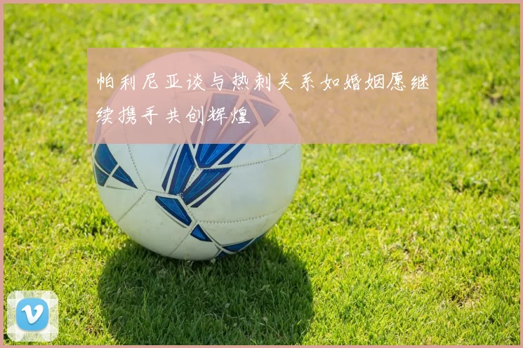帕利尼亚谈与热刺关系如婚姻愿继续携手共创辉煌