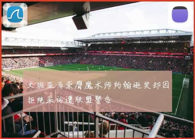 文班亚马荣膺魔术师约翰逊奖却因拒绝采访遭联盟警告