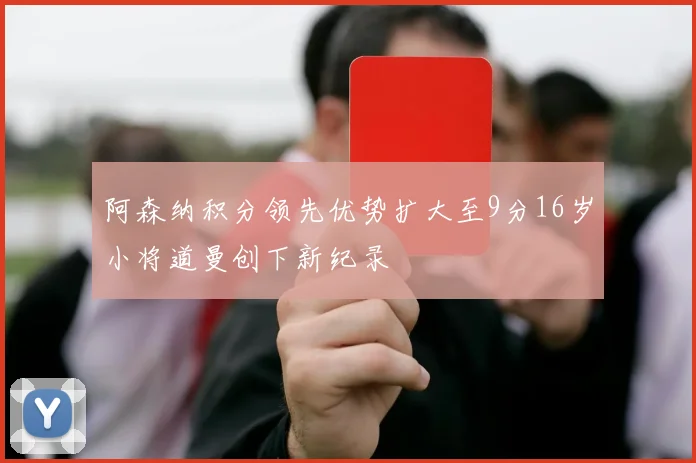 阿森纳积分领先优势扩大至9分16岁小将道曼创下新纪录