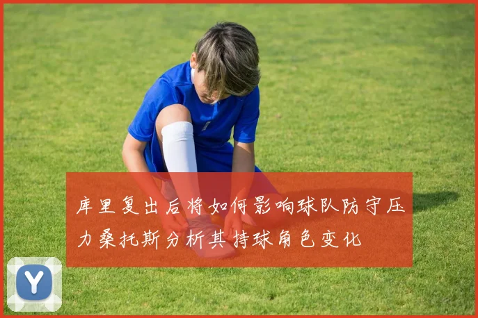 库里复出后将如何影响球队防守压力桑托斯分析其持球角色变化