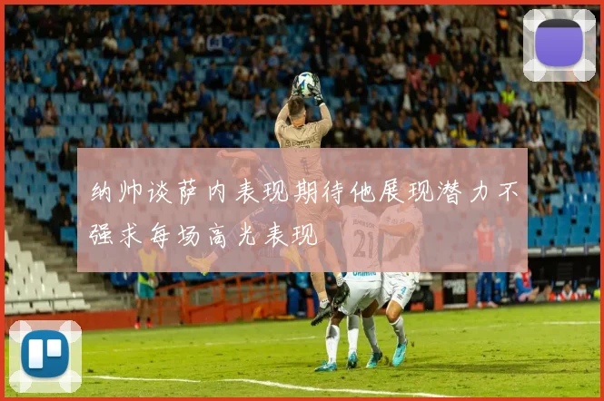 纳帅谈萨内表现期待他展现潜力不强求每场高光表现