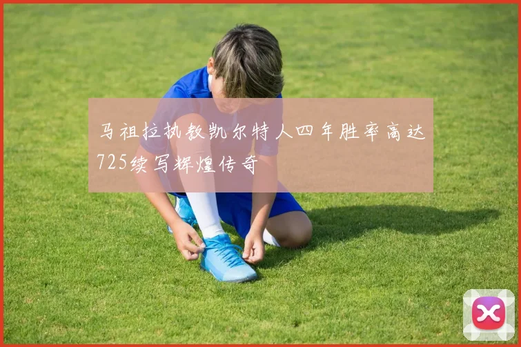 马祖拉执教凯尔特人四年胜率高达725续写辉煌传奇