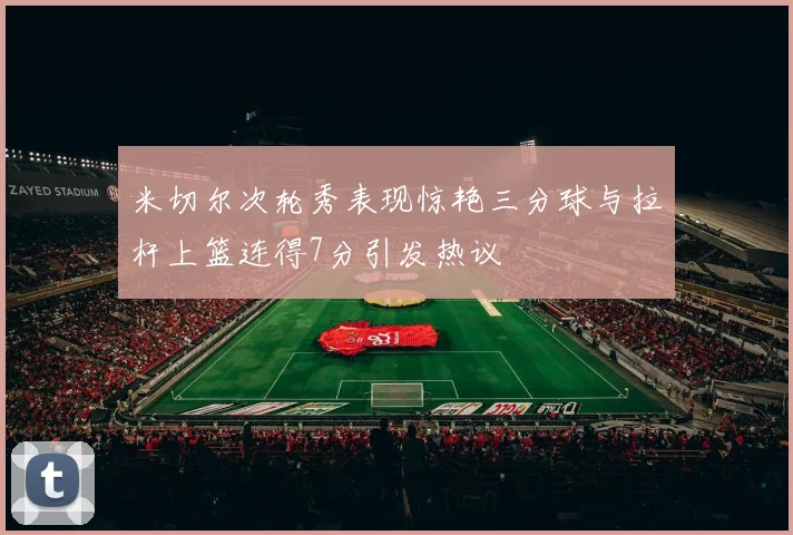 米切尔次轮秀表现惊艳三分球与拉杆上篮连得7分引发热议