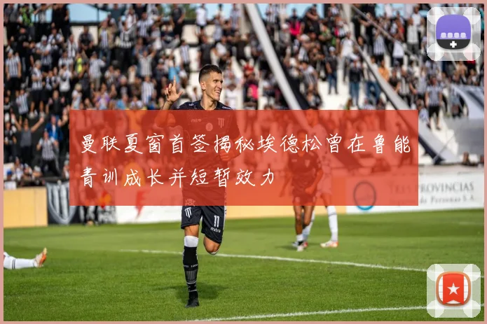 曼联夏窗首签揭秘埃德松曾在鲁能青训成长并短暂效力