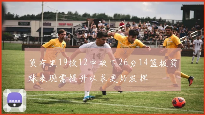 莫布里19投12中砍下26分14篮板罚球表现需提升以求更好发挥